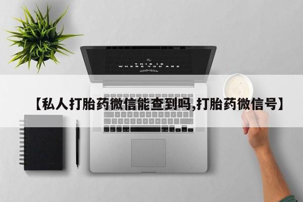 米非司酮片微信下单联系方式【私人打胎药微信能查到吗,打胎药微信号】