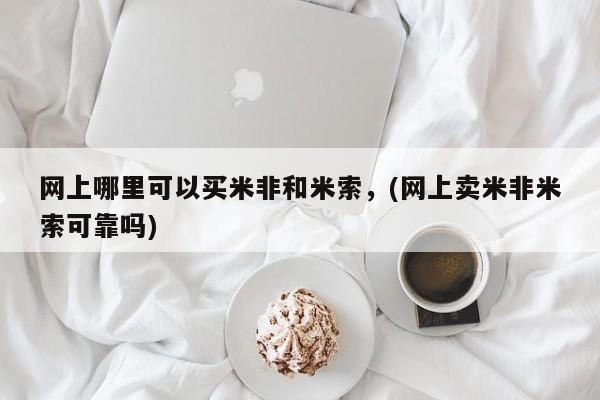 米非司酮片微信下单联系方式网上哪里可以买米非和米索，(网上卖米非米索可靠吗)