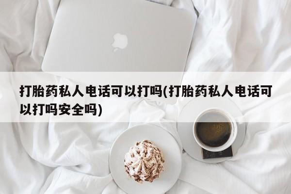 米非司酮片微信下单联系方式打胎药私人电话可以打吗(打胎药私人电话可以打吗安全吗)