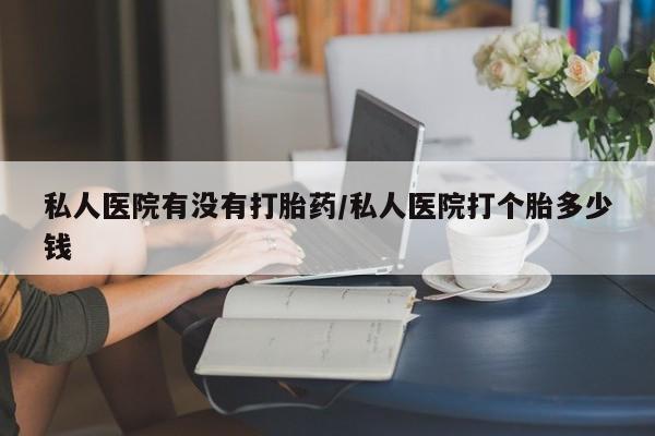 米非司酮片微信下单联系方式私人医院有没有打胎药/私人医院打个胎多少钱