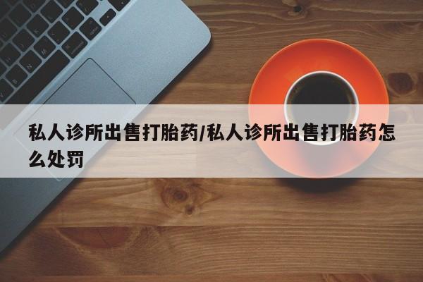 米非司酮片微信下单联系方式私人诊所出售打胎药/私人诊所出售打胎药怎么处罚