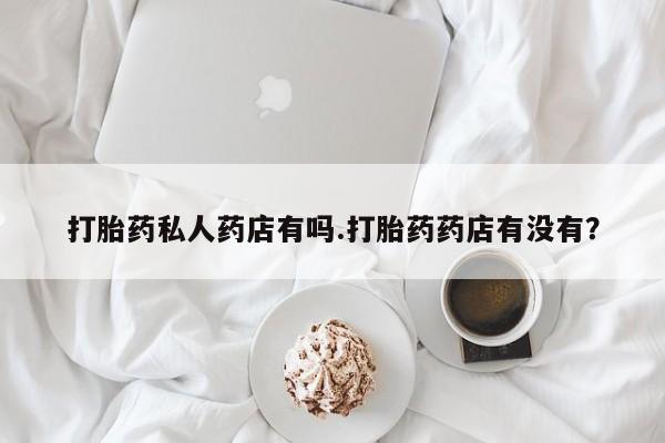米非司酮片微信下单联系方式打胎药私人药店有吗.打胎药药店有没有？