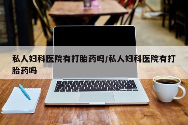 米非司酮片微信下单联系方式私人妇科医院有打胎药吗/私人妇科医院有打胎药吗