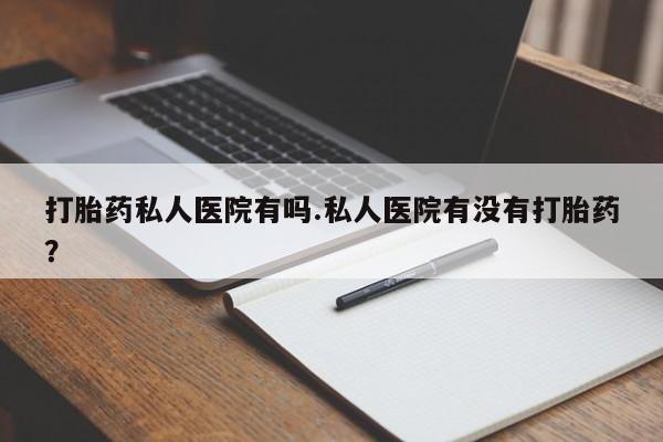 米非司酮片微信下单联系方式打胎药私人医院有吗.私人医院有没有打胎药？