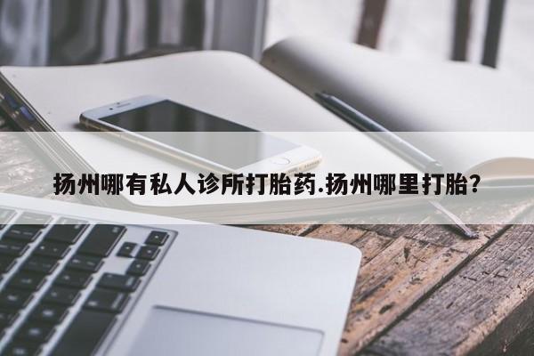 米非司酮片微信下单联系方式扬州哪有私人诊所打胎药.扬州哪里打胎？