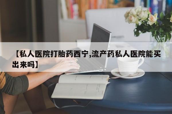 米非司酮片微信下单联系方式【私人医院打胎药西宁,流产药私人医院能买出来吗】