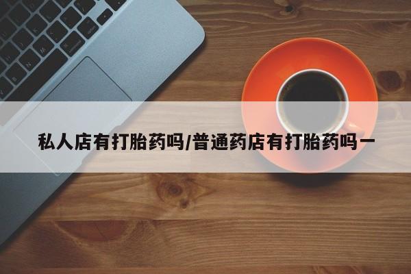 米非司酮片微信下单联系方式私人店有打胎药吗/普通药店有打胎药吗一
