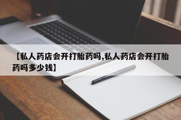 米非司酮片微信下单联系方式【私人药店会开打胎药吗,私人药店会开打胎药吗多少钱】
