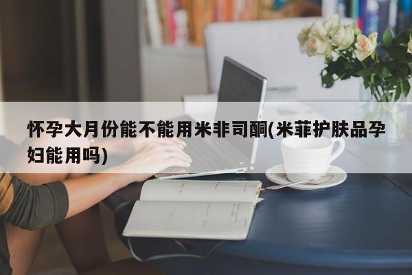 米非司酮片微信下单联系方式怀孕大月份能不能用米非司酮(米菲护肤品孕妇能用吗)