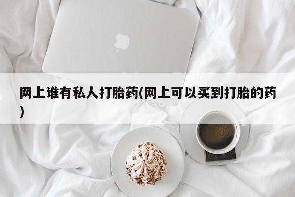 米非司酮片微信下单联系方式网上谁有私人打胎药(网上可以买到打胎的药)