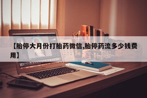 米非司酮片微信下单联系方式【胎停大月份打胎药微信,胎停药流多少钱费用】