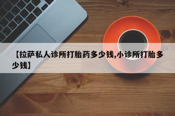 米非司酮片微信下单联系方式【拉萨私人诊所打胎药多少钱,小诊所打胎多少钱】