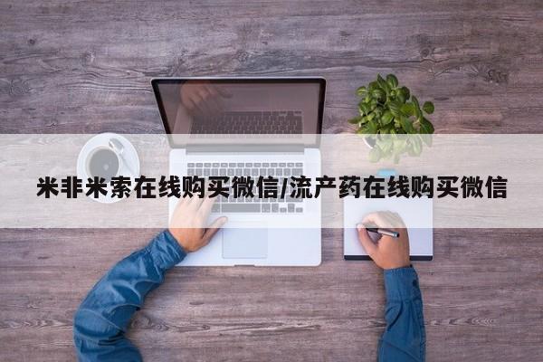 米非司酮片微信下单联系方式米非米索在线购买微信/流产药在线购买微信
