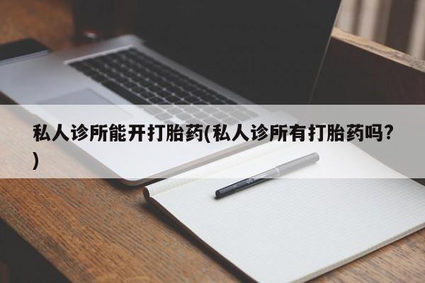 米非司酮片微信下单联系方式私人诊所能开打胎药(私人诊所有打胎药吗?)