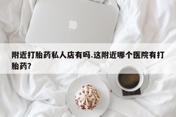 米非司酮片微信下单联系方式附近打胎药私人店有吗.这附近哪个医院有打胎药？