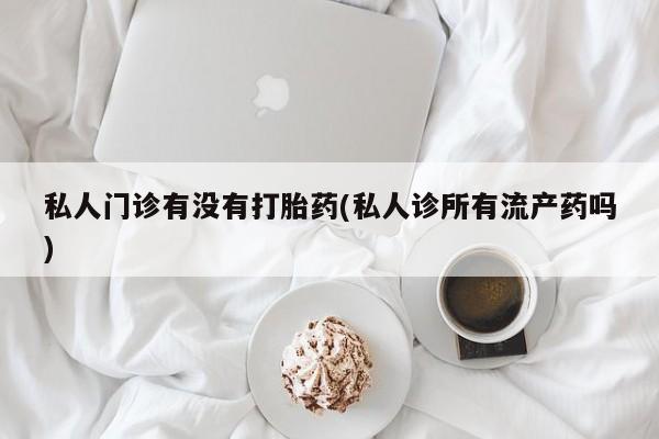 米非司酮片微信下单联系方式私人门诊有没有打胎药(私人诊所有流产药吗)
