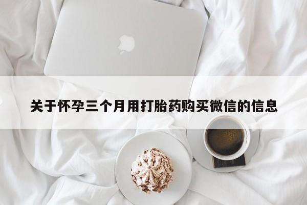 米非司酮片微信下单联系方式关于怀孕三个月用打胎药购买微信的信息