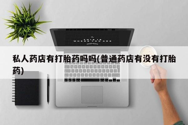 米非司酮片微信下单联系方式私人药店有打胎药吗吗(普通药店有没有打胎药)