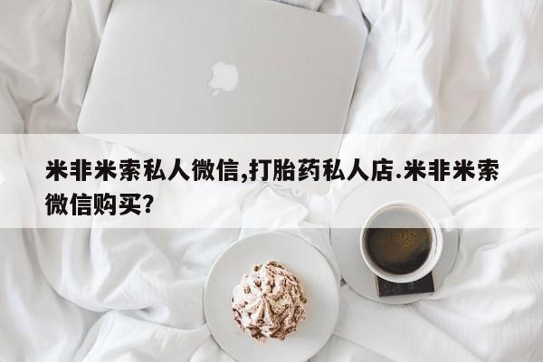 米非司酮片微信下单联系方式米非米索私人微信,打胎药私人店.米非米索微信购买？