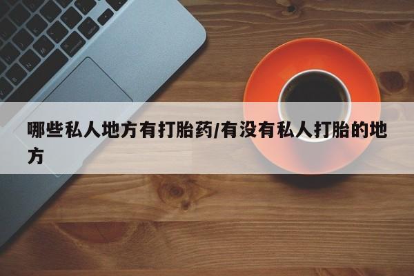 米非司酮片微信下单联系方式哪些私人地方有打胎药/有没有私人打胎的地方
