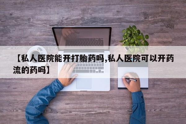 米非司酮片微信下单联系方式【私人医院能开打胎药吗,私人医院可以开药流的药吗】