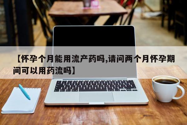 米非司酮片微信下单联系方式【怀孕个月能用流产药吗,请问两个月怀孕期间可以用药流吗】