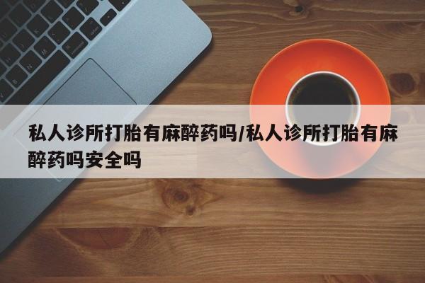 米非司酮片微信下单联系方式私人诊所打胎有麻醉药吗/私人诊所打胎有麻醉药吗安全吗