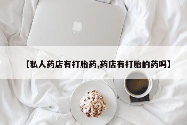 米非司酮片微信下单联系方式【私人药店有打胎药,药店有打胎的药吗】