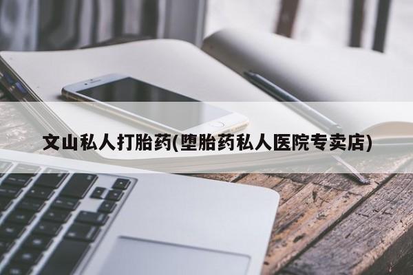 米非司酮片微信下单联系方式文山私人打胎药(堕胎药私人医院专卖店)