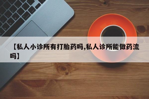 米非司酮片微信下单联系方式【私人小诊所有打胎药吗,私人诊所能做药流吗】