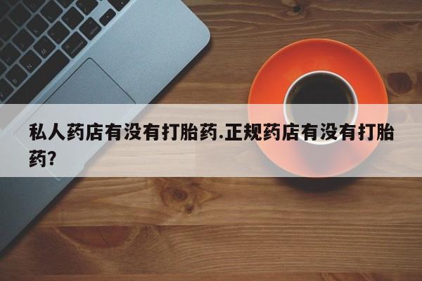 米非司酮片微信下单联系方式私人药店有没有打胎药.正规药店有没有打胎药？